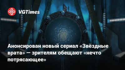 Анонсирован новый сериал «Звёздные врата» — зрителям обещают «нечто потрясающее» - vgtimes.ru