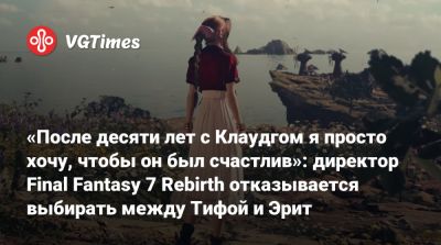 «После десяти лет с Клаудгом я просто хочу, чтобы он был счастлив»: директор Final Fantasy 7 Rebirth отказывается выбирать между Тифой и Эрит - vgtimes.ru - county Cloud