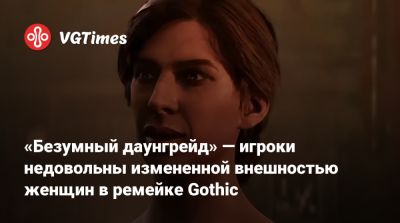 «Безумный даунгрейд» — игроки недовольны измененной внешностью женщин в ремейке Gothic - vgtimes.ru