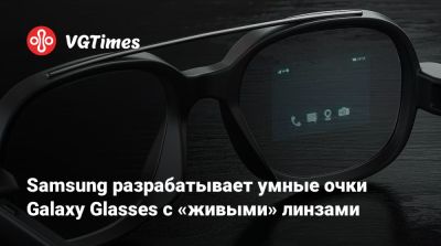 Samsung разрабатывает умные очки Galaxy Glasses с «живыми» линзами - vgtimes.ru - Сша - Южная Корея