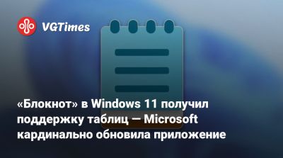 Блокнот в Windows 11 получил поддержку таблиц — Microsoft кардинально обновила приложение - vgtimes.ru