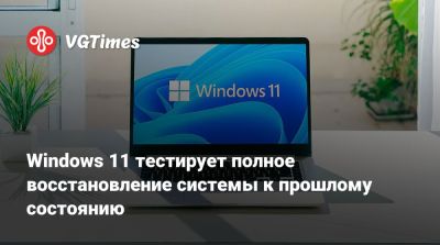 Windows 11 тестирует полное восстановление системы к прошлому состоянию - vgtimes.ru