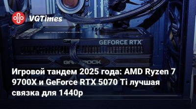 Игровой тандем 2025 года: AMD Ryzen 7 9700X и GeForce RTX 5070 Ti лучшая связка для 1440p - vgtimes.ru