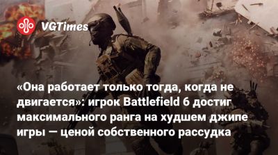 «Она работает только тогда, когда не двигается»: игрок Battlefield 6 достиг максимального ранга на худшем джипе игры — ценой собственного рассудка - vgtimes.ru