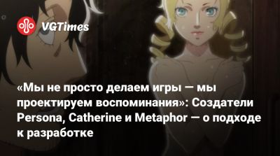 «Мы не просто делаем игры — мы проектируем воспоминания»: Создатели Persona, Catherine и Metaphor — о подходе к разработке - vgtimes.ru