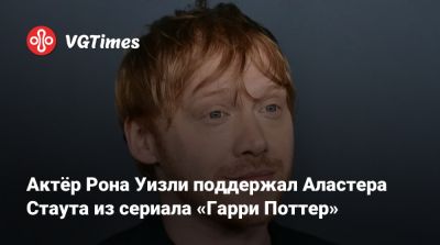 Гарри Поттер - Дэниэл Рэдклифф (Daniel Radcliffe) - Томас Фелтон (Tom Felton) - Рон Уизли - Руперт Гринт - Руперт Гринт (Rupert Grint) - Актёр Рона Уизли поддержал Аластера Стаута из сериала «Гарри Поттер» - vgtimes.ru