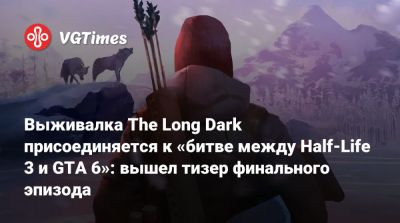 Выживалка The Long Dark присоединяется к «битве между Half-Life 3 и GTA 6»: вышел тизер финального эпизода - vgtimes.ru