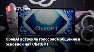 OpenAI встроила голосовое общение в основной чат ChatGPT - vgtimes.ru