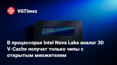 В процессорах Intel Nova Lake аналог 3D V-Cache получат только чипы с открытым множителем - vgtimes.ru