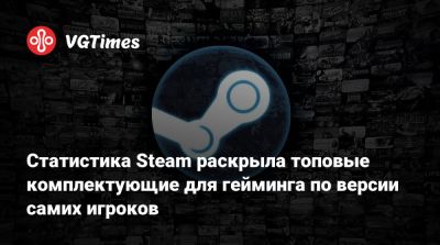 Статистика Steam раскрыла топовые комплектующие для гейминга по версии самих игроков - vgtimes.ru