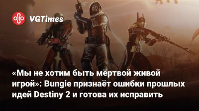 «Мы не хотим быть мёртвой живой игрой»: Bungie признаёт ошибки прошлых идей Destiny 2 и готова их исправить - vgtimes.ru
