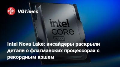 Intel Nova Lake: инсайдеры раскрыли детали о флагманских процессорах с рекордным кэшем - vgtimes.ru