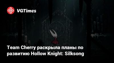 Team Cherry раскрыла планы по развитию Hollow Knight: Silksong - vgtimes.ru