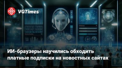 ИИ-браузеры научились обходить платные подписки на новостных сайтах - vgtimes.ru