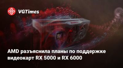 AMD разъяснила планы по поддержке видеокарт RX 5000 и RX 6000 - vgtimes.ru