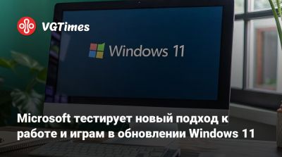 Microsoft тестирует новый подход к работе и играм в обновлении Windows 11 - vgtimes.ru