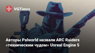 Авторы Palworld назвали ARC Raiders «техническим чудом» Unreal Engine 5 - vgtimes.ru