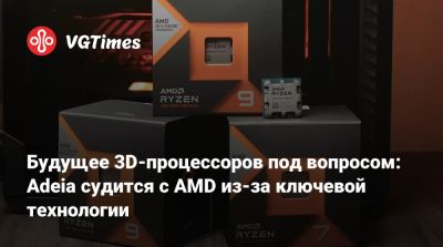 Будущее 3D-процессоров под вопросом: Adeia судится с AMD из-за ключевой технологии - vgtimes.ru - штат Техас