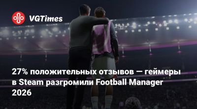27% положительных отзывов — геймеры в Steam разгромили Football Manager 2026 - vgtimes.ru