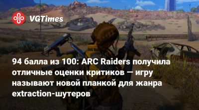 94 балла из 100: ARC Raiders получила отличные оценки критиков — игру называют новой планкой для жанра extraction-шутеров - vgtimes.ru