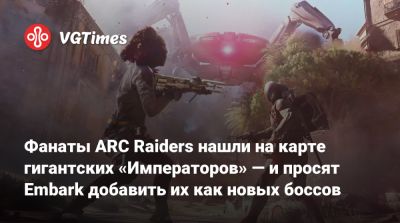 Фанаты ARC Raiders нашли на карте гигантских «Императоров» — и просят Embark добавить их как новых боссов - vgtimes.ru