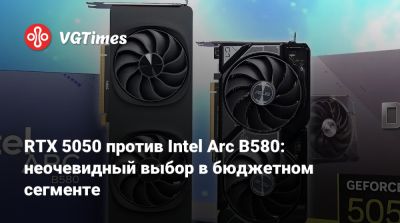 RTX 5050 против Intel Arc B580: неочевидный выбор в бюджетном сегменте - vgtimes.ru