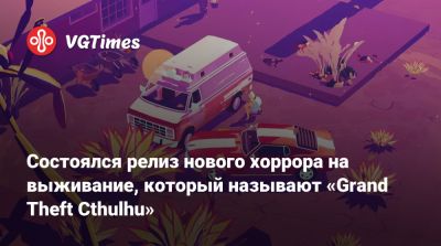 Состоялся релиз нового хоррора на выживание, который называют «Grand Theft Cthulhu» - vgtimes.ru
