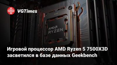 Игровой процессор AMD Ryzen 5 7500X3D засветился в базе данных Geekbench - vgtimes.ru