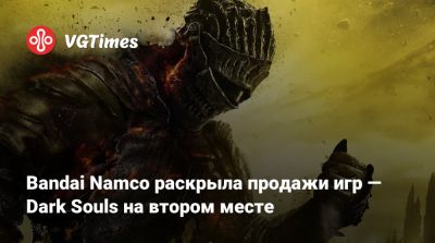 Bandai Namco раскрыла продажи игр — Dark Souls на втором месте - vgtimes.ru