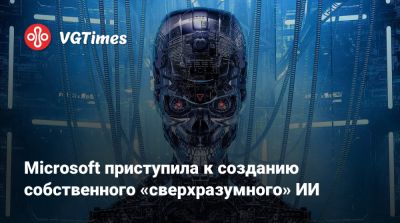 Microsoft приступила к созданию собственного «сверхразумного» ИИ - vgtimes.ru