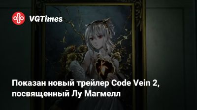 Показан новый трейлер Code Vein 2, посвященный Лу Магмелл - vgtimes.ru