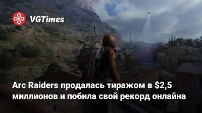 Arc Raiders продалась тиражом в $2,5 миллионов и побила свой рекорд онлайна - vgtimes.ru