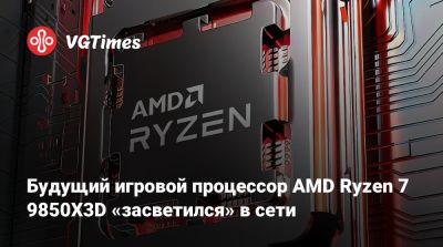 Будущий игровой процессор AMD Ryzen 7 9850X3D «засветился» в сети - vgtimes.ru