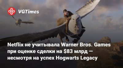 Гарри Поттер - Netflix не учитывала Warner Bros. Games при оценке сделки на $83 млрд — несмотря на успех Hogwarts Legacy - vgtimes.ru