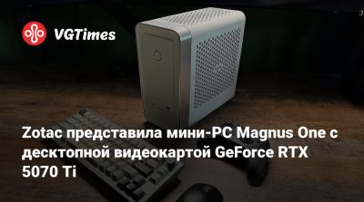 Zotac представила мини-PC Magnus One с десктопной видеокартой GeForce RTX 5070 Ti - vgtimes.ru - Евросоюз