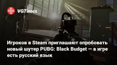 Игроков в Steam приглашают опробовать новый шутер PUBG: Black Budget — в игре есть русский язык - vgtimes.ru