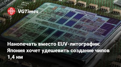 Нанопечать вместо EUV-литографии: Япония хочет удешевить создание чипов 1,4 нм - vgtimes.ru - Япония
