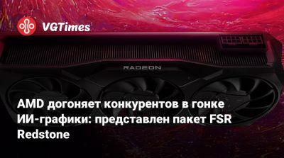 AMD догоняет конкурентов в гонке ИИ-графики: представлен пакет FSR Redstone - vgtimes.ru