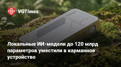 Локальные ИИ-модели до 120 млрд параметров уместили в карманное устройство - vgtimes.ru