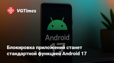 Блокировка приложений станет стандартной функцией Android 17 - vgtimes.ru