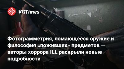 Фотограмметрия, ломающееся оружие и философия «поживших» предметов — авторы хоррора ILL раскрыли новые подробности - vgtimes.ru