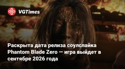 Раскрыта дата релиза соулслайка Phantom Blade Zero — игра выйдет в сентябре 2026 года - vgtimes.ru