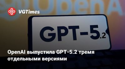 OpenAI выпустила GPT-5.2 тремя отдельными версиями - vgtimes.ru - Китай