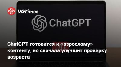 ChatGPT готовится к «взрослому» контенту, но сначала улучшит проверку возраста - vgtimes.ru