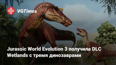 Jurassic World Evolution 3 получила DLC Wetlands с тремя динозаврами - vgtimes.ru