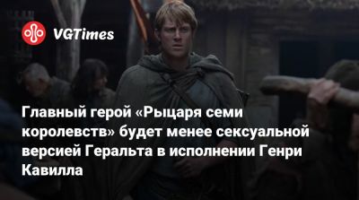 Генри Кавилл - Главный герой «Рыцаря семи королевств» будет менее сексуальной версией Геральта в исполнении Генри Кавилла - vgtimes.ru