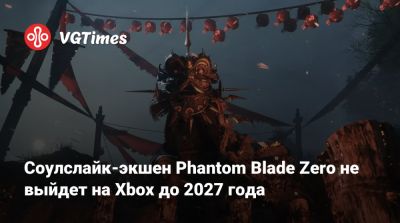 Соулслайк-экшен Phantom Blade Zero не выйдет на Xbox до 2027 года - vgtimes.ru