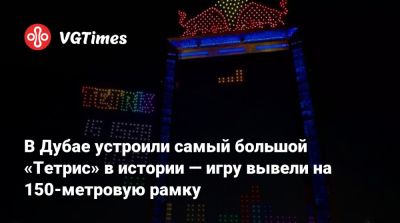В Дубае устроили самый большой «Тетрис» в истории — игру вывели на 150-метровую рамку - vgtimes.ru - Сша - Япония - Турция - Эмираты - Dubai