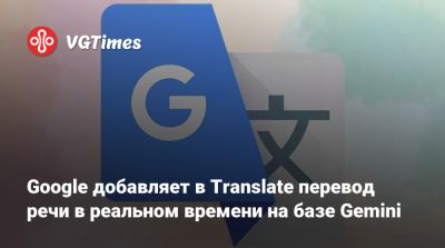 Google добавляет в Translate перевод речи в реальном времени на базе Gemini - vgtimes.ru - Сша - Индия - Мексика