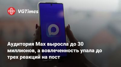 Аудитория Max выросла до 30 миллионов, а вовлеченность упала до трех реакций на пост - vgtimes.ru - Россия